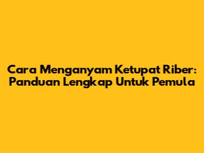 Cara Menganyam Ketupat Riber: Panduan Lengkap Untuk Pemula