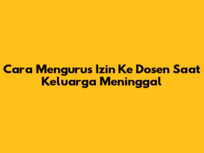 Cara Mengurus Izin Ke Dosen Saat Keluarga Meninggal