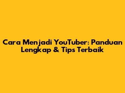 Cara Menjadi YouTuber: Panduan Lengkap & Tips Terbaik