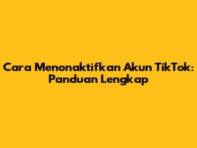 Cara Menonaktifkan Akun TikTok: Panduan Lengkap