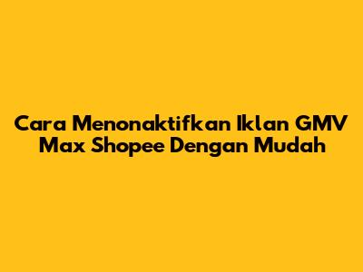 Cara Menonaktifkan Iklan GMV Max Shopee Dengan Mudah