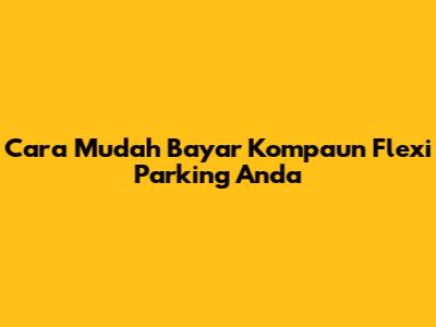 Cara Mudah Bayar Kompaun Flexi Parking Anda