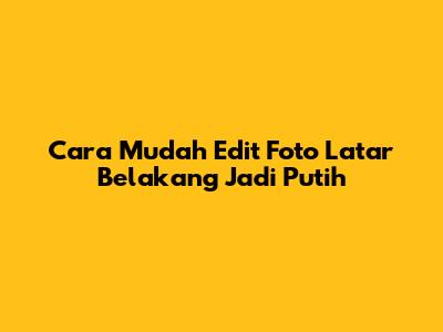 Cara Mudah Edit Foto Latar Belakang Jadi Putih