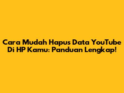 Cara Mudah Hapus Data YouTube Di HP Kamu: Panduan Lengkap!