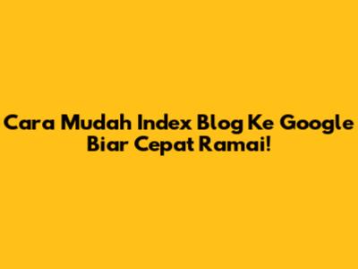 Cara Mudah Index Blog Ke Google Biar Cepat Ramai!
