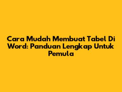 Cara Mudah Membuat Tabel Di Word: Panduan Lengkap Untuk Pemula
