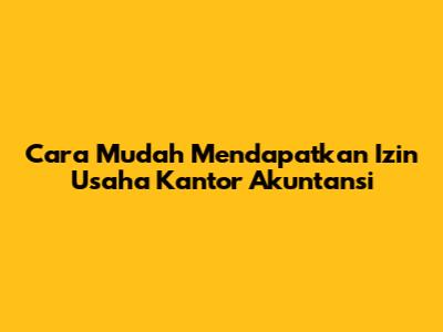 Cara Mudah Mendapatkan Izin Usaha Kantor Akuntansi