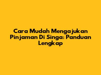Cara Mudah Mengajukan Pinjaman Di Singa: Panduan Lengkap