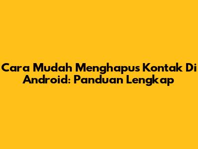 Cara Mudah Menghapus Kontak Di Android: Panduan Lengkap