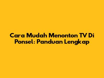 Cara Mudah Menonton TV Di Ponsel: Panduan Lengkap