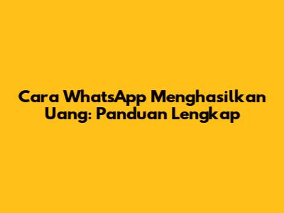 Cara WhatsApp Menghasilkan Uang: Panduan Lengkap