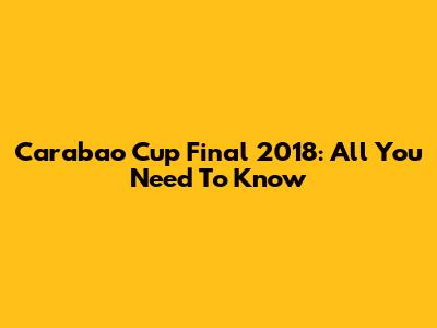 Carabao Cup Final 2018: All You Need To Know