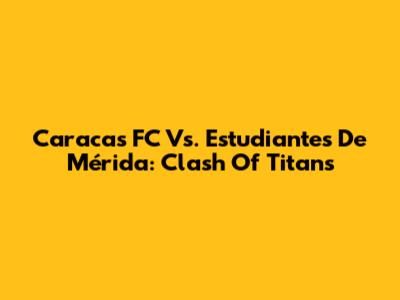 Caracas FC Vs. Estudiantes De Mérida: Clash Of Titans
