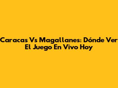 Caracas Vs Magallanes: Dónde Ver El Juego En Vivo Hoy
