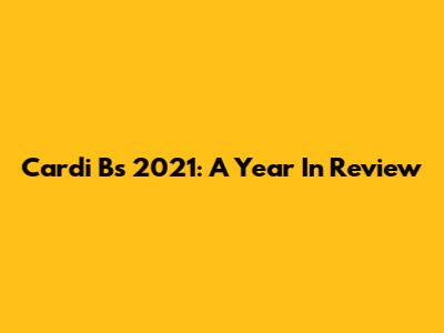 Cardi B's 2021: A Year In Review