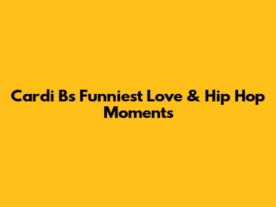 Cardi B's Funniest Love & Hip Hop Moments