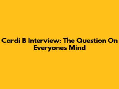 Cardi B Interview: The Question On Everyone's Mind