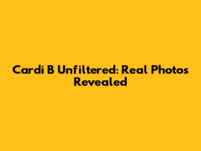 Cardi B Unfiltered: Real Photos Revealed