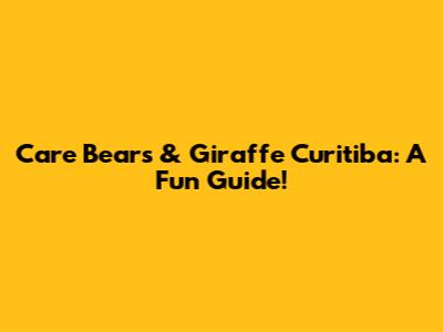 Care Bears & Giraffe Curitiba: A Fun Guide!