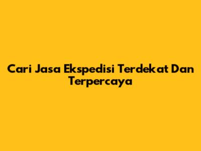 Cari Jasa Ekspedisi Terdekat Dan Terpercaya