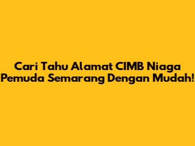 Cari Tahu Alamat CIMB Niaga Pemuda Semarang Dengan Mudah!