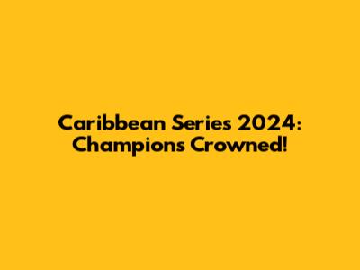 Caribbean Series 2024: Champions Crowned!