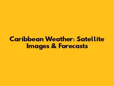 Caribbean Weather: Satellite Images & Forecasts