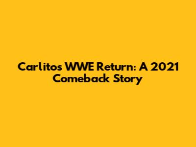 Carlito's WWE Return: A 2021 Comeback Story