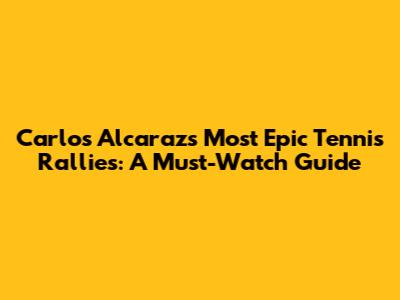 Carlos Alcaraz's Most Epic Tennis Rallies: A Must-Watch Guide