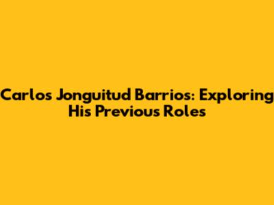 Carlos Jonguitud Barrios: Exploring His Previous Roles