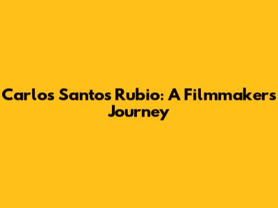 Carlos Santos Rubio: A Filmmaker's Journey