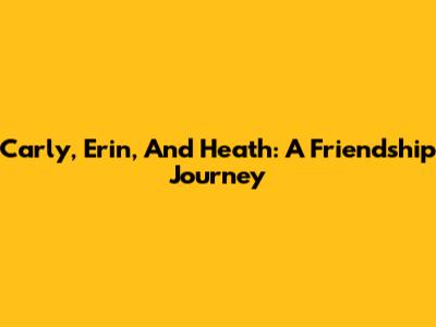 Carly, Erin, And Heath: A Friendship Journey