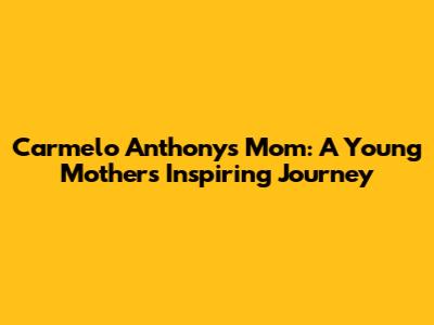 Carmelo Anthony's Mom: A Young Mother's Inspiring Journey