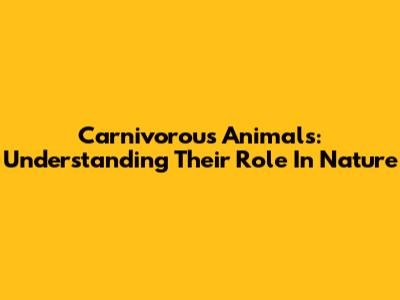 Carnivorous Animals: Understanding Their Role In Nature