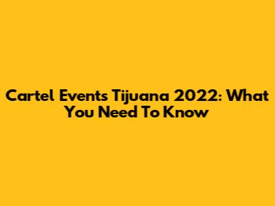 Cartel Events Tijuana 2022: What You Need To Know
