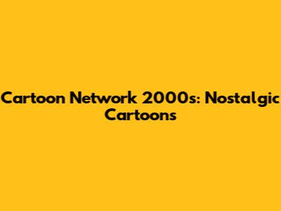 Cartoon Network 2000s: Nostalgic Cartoons