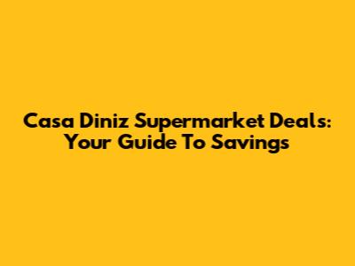 Casa Diniz Supermarket Deals: Your Guide To Savings