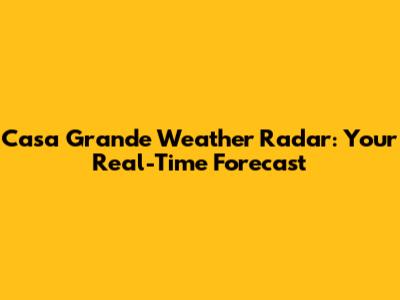 Casa Grande Weather Radar: Your Real-Time Forecast