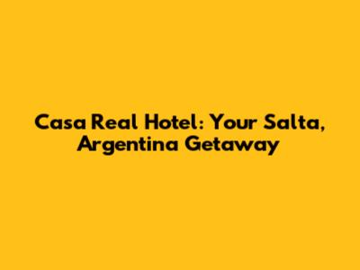 Casa Real Hotel: Your Salta, Argentina Getaway