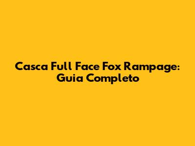 Casca Full Face Fox Rampage: Guia Completo