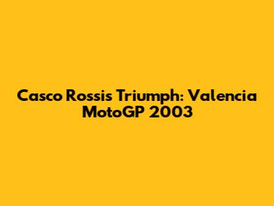 Casco Rossi's Triumph: Valencia MotoGP 2003