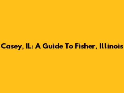 Casey, IL: A Guide To Fisher, Illinois