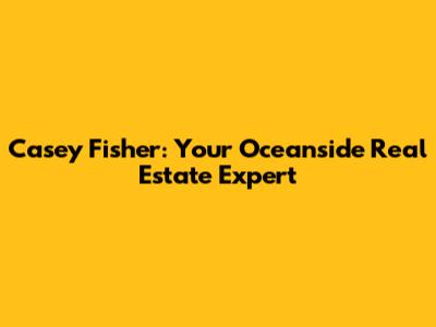 Casey Fisher: Your Oceanside Real Estate Expert