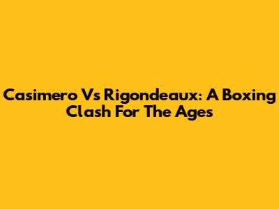 Casimero Vs Rigondeaux: A Boxing Clash For The Ages