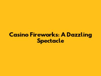 Casino Fireworks: A Dazzling Spectacle