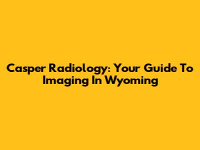Casper Radiology: Your Guide To Imaging In Wyoming