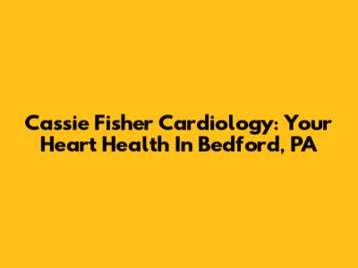 Cassie Fisher Cardiology: Your Heart Health In Bedford, PA