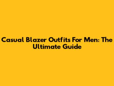 Casual Blazer Outfits For Men: The Ultimate Guide
