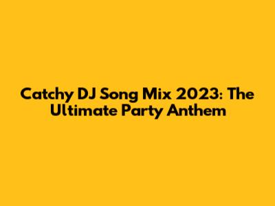 Catchy DJ Song Mix 2023: The Ultimate Party Anthem