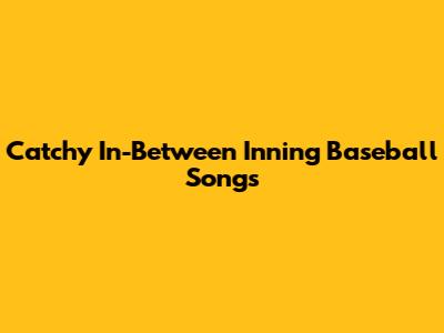 Catchy In-Between Inning Baseball Songs